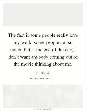 The fact is some people really love my work, some people not so much, but at the end of the day, I don’t want anybody coming out of the movie thinking about me Picture Quote #1