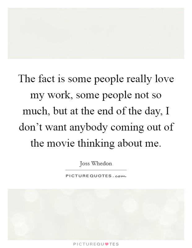 The fact is some people really love my work, some people not so much, but at the end of the day, I don't want anybody coming out of the movie thinking about me. Picture Quote #1