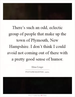 There’s such an odd, eclectic group of people that make up the town of Plymouth, New Hampshire. I don’t think I could avoid not coming out of there with a pretty good sense of humor Picture Quote #1