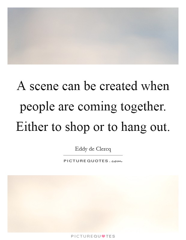 A scene can be created when people are coming together. Either to shop or to hang out. Picture Quote #1