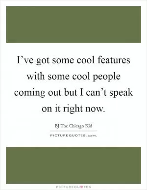 I’ve got some cool features with some cool people coming out but I can’t speak on it right now Picture Quote #1