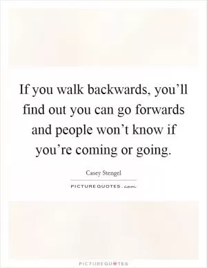 If you walk backwards, you’ll find out you can go forwards and people won’t know if you’re coming or going Picture Quote #1