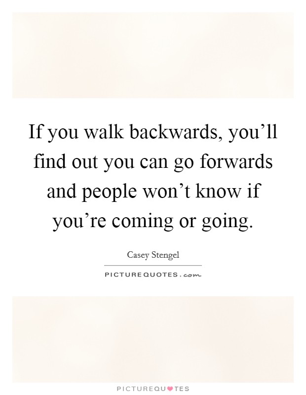 If you walk backwards, you'll find out you can go forwards and people won't know if you're coming or going. Picture Quote #1