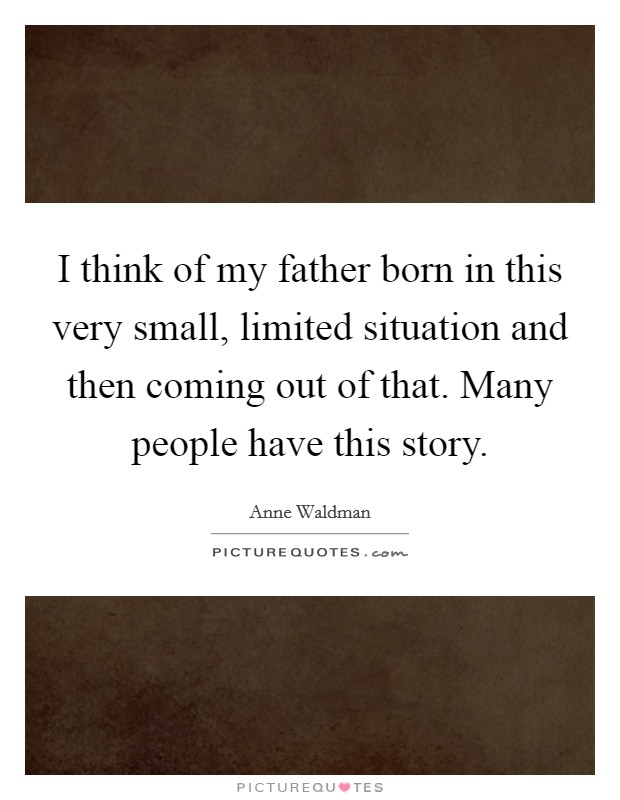 I think of my father born in this very small, limited situation and then coming out of that. Many people have this story. Picture Quote #1