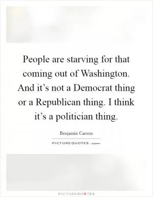 People are starving for that coming out of Washington. And it’s not a Democrat thing or a Republican thing. I think it’s a politician thing Picture Quote #1