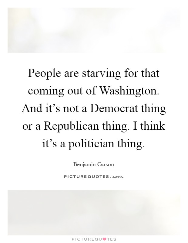 People are starving for that coming out of Washington. And it's not a Democrat thing or a Republican thing. I think it's a politician thing. Picture Quote #1