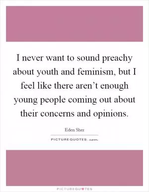 I never want to sound preachy about youth and feminism, but I feel like there aren’t enough young people coming out about their concerns and opinions Picture Quote #1