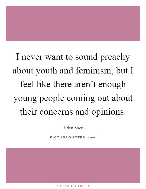 I never want to sound preachy about youth and feminism, but I feel like there aren't enough young people coming out about their concerns and opinions. Picture Quote #1