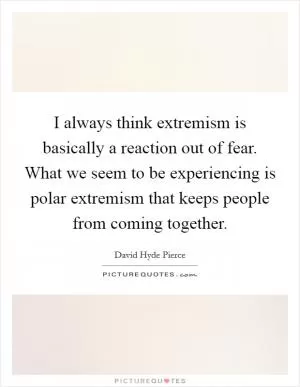 I always think extremism is basically a reaction out of fear. What we seem to be experiencing is polar extremism that keeps people from coming together Picture Quote #1