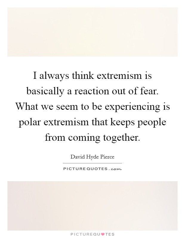 I always think extremism is basically a reaction out of fear. What we seem to be experiencing is polar extremism that keeps people from coming together. Picture Quote #1