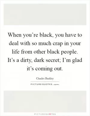 When you’re black, you have to deal with so much crap in your life from other black people. It’s a dirty, dark secret; I’m glad it’s coming out Picture Quote #1