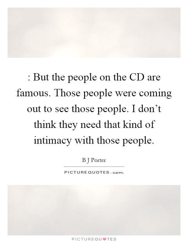 : But the people on the CD are famous. Those people were coming out to see those people. I don't think they need that kind of intimacy with those people. Picture Quote #1