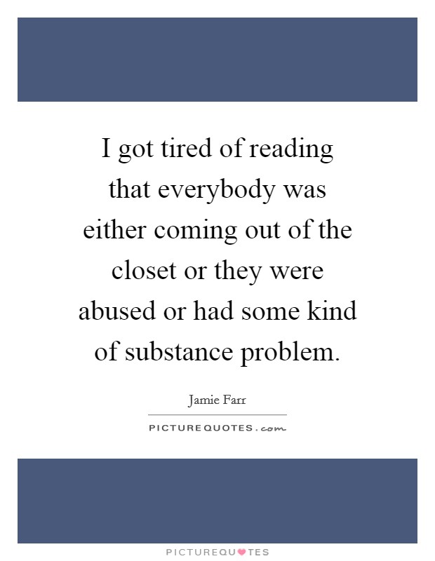 I got tired of reading that everybody was either coming out of the closet or they were abused or had some kind of substance problem. Picture Quote #1