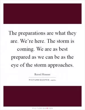 The preparations are what they are. We’re here. The storm is coming. We are as best prepared as we can be as the eye of the storm approaches Picture Quote #1