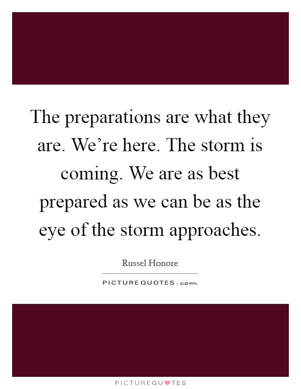 The preparations are what they are. We're here. The storm is coming. We are as best prepared as we can be as the eye of the storm approaches. Picture Quote #1