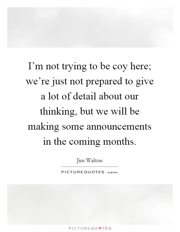 I'm not trying to be coy here; we're just not prepared to give a lot of detail about our thinking, but we will be making some announcements in the coming months. Picture Quote #1