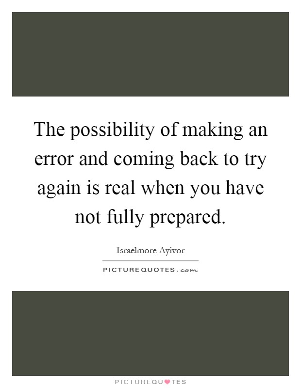 The possibility of making an error and coming back to try again is real when you have not fully prepared. Picture Quote #1