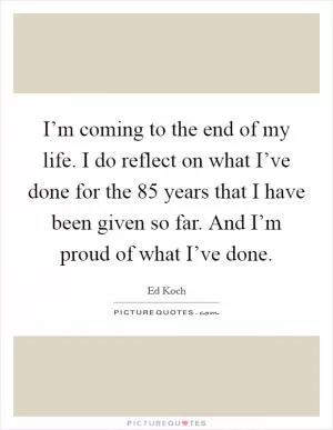 I’m coming to the end of my life. I do reflect on what I’ve done for the 85 years that I have been given so far. And I’m proud of what I’ve done Picture Quote #1