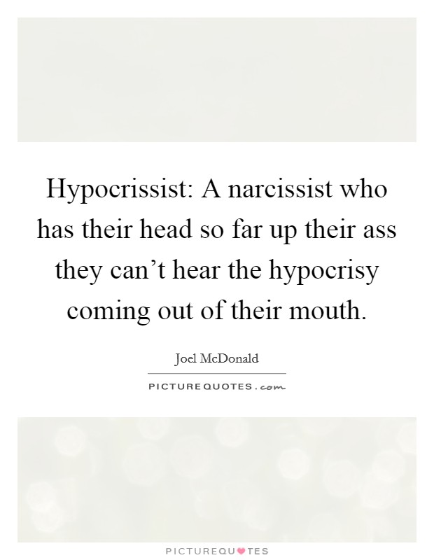 Hypocrissist: A narcissist who has their head so far up their ass they can't hear the hypocrisy coming out of their mouth. Picture Quote #1