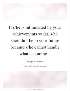 If s/he is intimidated by your achievements so far, s/he shouldn’t be in your future because s/he cannot handle what is coming Picture Quote #1