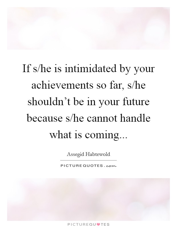 If s/he is intimidated by your achievements so far, s/he shouldn't be in your future because s/he cannot handle what is coming... Picture Quote #1