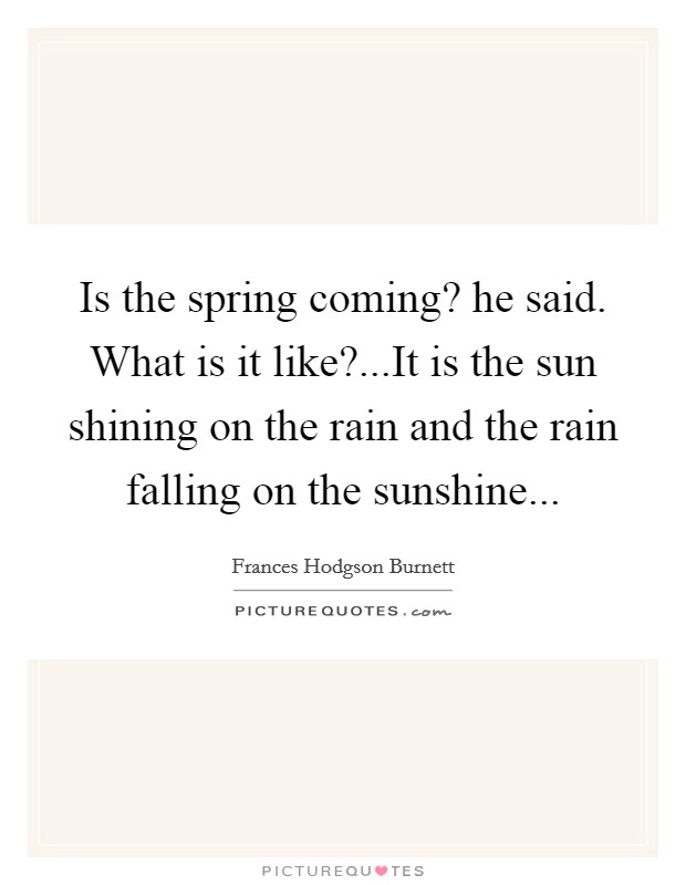 Is the spring coming? he said. What is it like?...It is the sun shining on the rain and the rain falling on the sunshine... Picture Quote #1