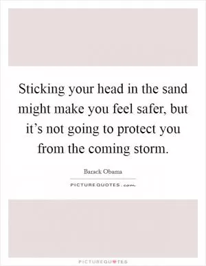 Sticking your head in the sand might make you feel safer, but it’s not going to protect you from the coming storm Picture Quote #1