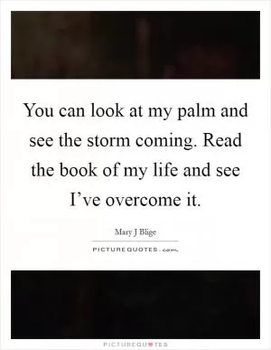 You can look at my palm and see the storm coming. Read the book of my life and see I’ve overcome it Picture Quote #1