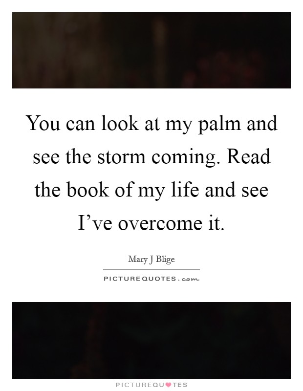 You can look at my palm and see the storm coming. Read the book of my life and see I've overcome it. Picture Quote #1