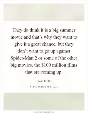 They do think it is a big summer movie and that’s why they want to give it a great chance, but they don’t want to go up against Spider-Man 2 or some of the other big movies, the $100 million films that are coming up Picture Quote #1