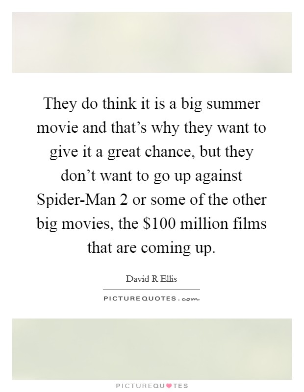 They do think it is a big summer movie and that's why they want to give it a great chance, but they don't want to go up against Spider-Man 2 or some of the other big movies, the $100 million films that are coming up. Picture Quote #1