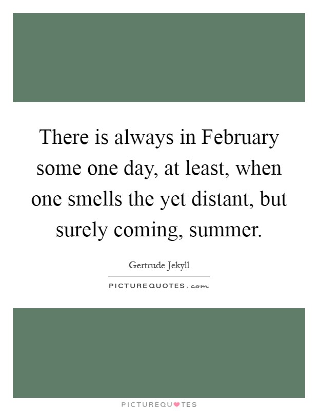 There is always in February some one day, at least, when one smells the yet distant, but surely coming, summer. Picture Quote #1