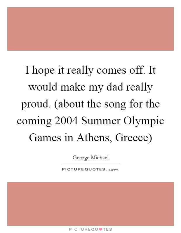 I hope it really comes off. It would make my dad really proud. (about the song for the coming 2004 Summer Olympic Games in Athens, Greece) Picture Quote #1