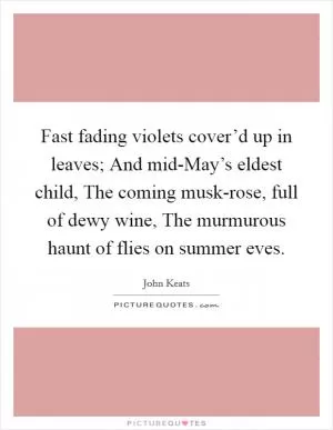 Fast fading violets cover’d up in leaves; And mid-May’s eldest child, The coming musk-rose, full of dewy wine, The murmurous haunt of flies on summer eves Picture Quote #1