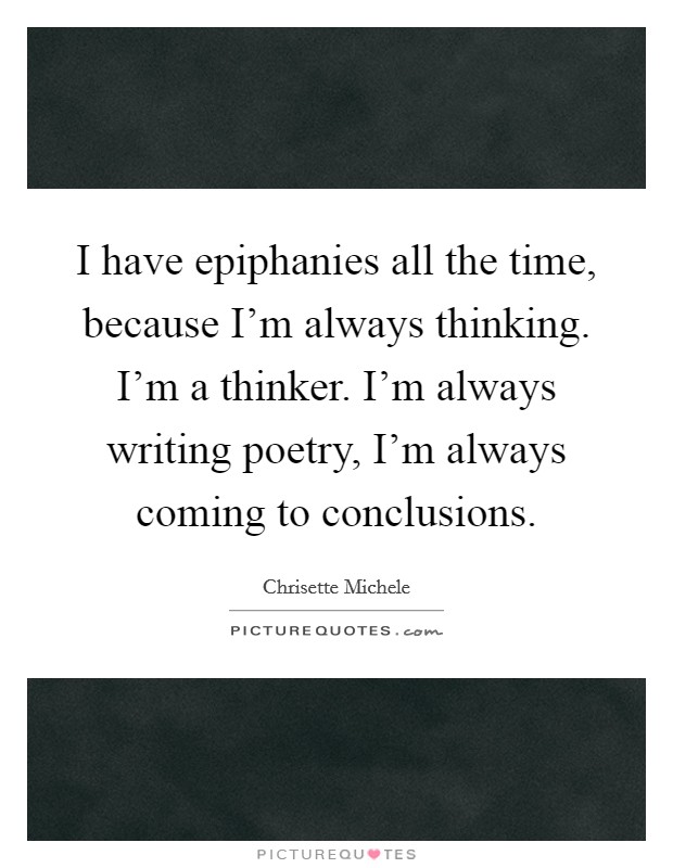 I have epiphanies all the time, because I'm always thinking. I'm a thinker. I'm always writing poetry, I'm always coming to conclusions. Picture Quote #1