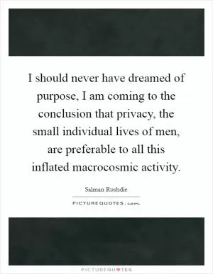 I should never have dreamed of purpose, I am coming to the conclusion that privacy, the small individual lives of men, are preferable to all this inflated macrocosmic activity Picture Quote #1