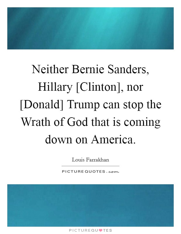 Neither Bernie Sanders, Hillary [Clinton], nor [Donald] Trump can stop the Wrath of God that is coming down on America. Picture Quote #1