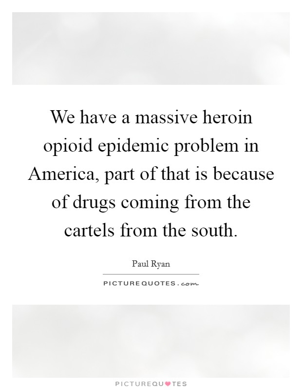 We have a massive heroin opioid epidemic problem in America, part of that is because of drugs coming from the cartels from the south. Picture Quote #1