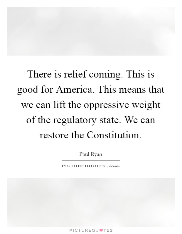 There is relief coming. This is good for America. This means that we can lift the oppressive weight of the regulatory state. We can restore the Constitution. Picture Quote #1