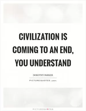 Civilization is coming to an end, you understand Picture Quote #1