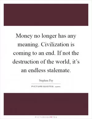 Money no longer has any meaning. Civilization is coming to an end. If not the destruction of the world, it’s an endless stalemate Picture Quote #1