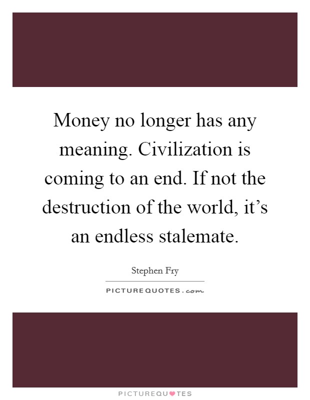 Money no longer has any meaning. Civilization is coming to an end. If not the destruction of the world, it's an endless stalemate. Picture Quote #1