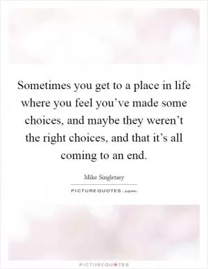 Sometimes you get to a place in life where you feel you’ve made some choices, and maybe they weren’t the right choices, and that it’s all coming to an end Picture Quote #1