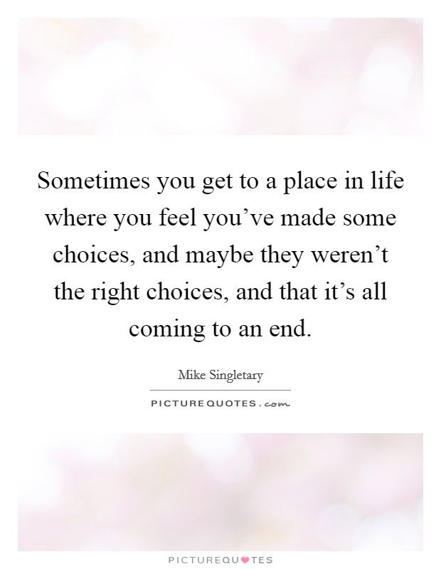 Sometimes you get to a place in life where you feel you've made some choices, and maybe they weren't the right choices, and that it's all coming to an end. Picture Quote #1