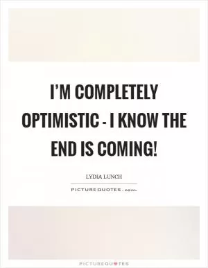 I’m completely optimistic - I know the end is coming! Picture Quote #1