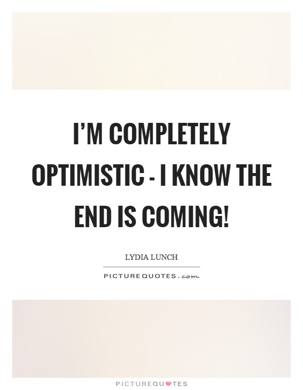 I'm completely optimistic - I know the end is coming! Picture Quote #1