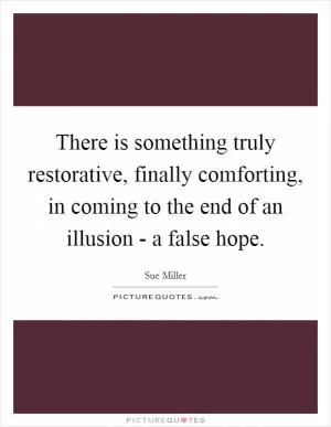 There is something truly restorative, finally comforting, in coming to the end of an illusion - a false hope Picture Quote #1