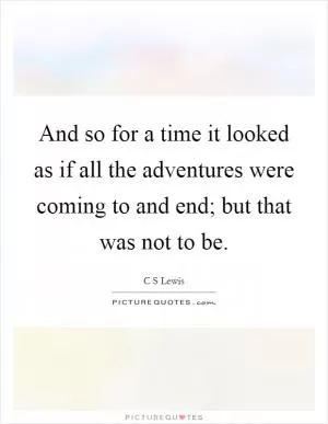 And so for a time it looked as if all the adventures were coming to and end; but that was not to be Picture Quote #1