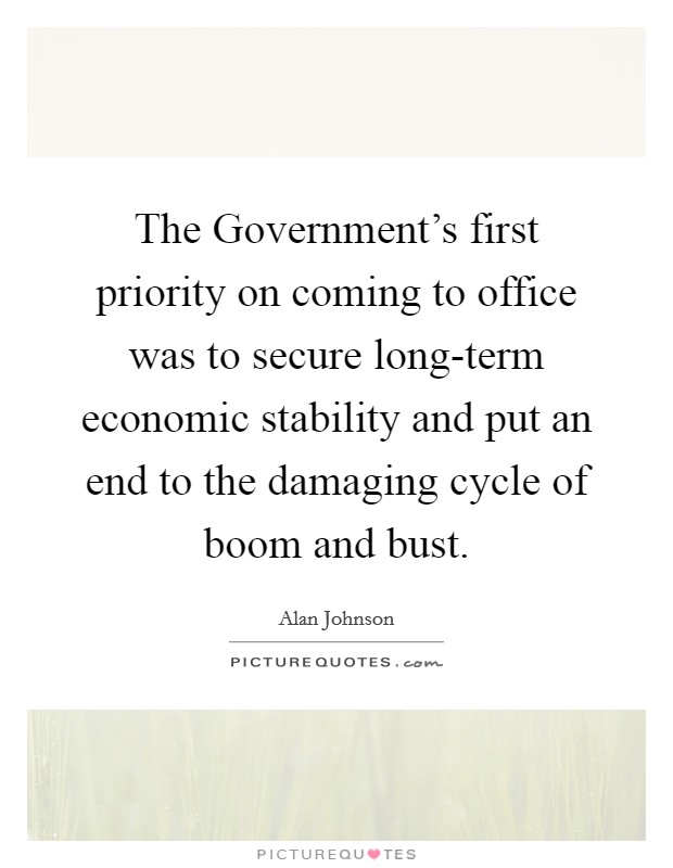 The Government's first priority on coming to office was to secure long-term economic stability and put an end to the damaging cycle of boom and bust. Picture Quote #1