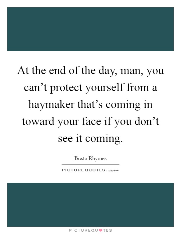 At the end of the day, man, you can't protect yourself from a haymaker that's coming in toward your face if you don't see it coming. Picture Quote #1